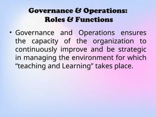 Governance & Operations:
Roles & Functions
• Governance and Operations ensures
the capacity of the organization to
continuously improve and be strategic
in managing the environment for which
“teaching and Learning” takes place.
 