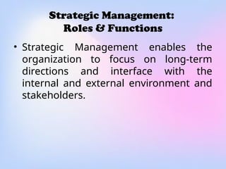 Strategic Management:
Roles & Functions
• Strategic Management enables the
organization to focus on long-term
directions and interface with the
internal and external environment and
stakeholders.
 