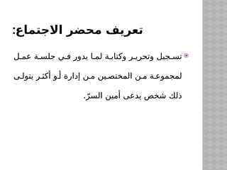 :‫االجتماع‬ ‫محضر‬ ‫تعريف‬

‫ل‬$‫عم‬ ‫ة‬$‫جلس‬ ‫ي‬$‫ف‬ ‫يدور‬ ‫ا‬$‫لم‬ ‫ة‬$‫وكتاب‬ ‫ر‬$‫وتحري‬ ‫جيل‬$‫تس‬
‫ى‬$‫يتول‬ ‫ر‬$‫أكث‬ ‫و‬$‫أ‬ ‫إدارة‬ ‫ن‬$‫م‬ ‫ين‬$‫المختص‬ ‫ن‬$‫م‬ ‫ة‬$‫لمجموع‬
.ّ‫السر‬ ‫أمين‬ ‫يدعى‬ ‫شخص‬ ‫ذلك‬
 