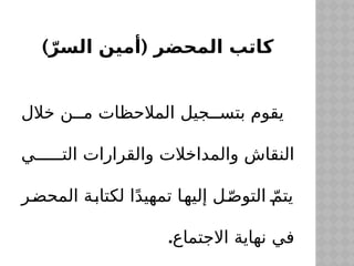 ) (
ّ‫السر‬ ‫أمين‬ ‫المحضر‬ ‫كاتب‬
‫خالل‬ ‫ن‬$$‫م‬ ‫المالحظات‬ ‫جيل‬$$‫بتس‬ ‫يقوم‬
‫ي‬$$$$$$‫الت‬ ‫والقرارات‬ ‫والمداخالت‬ ‫النقاش‬
‫ر‬$
‫ض‬‫المح‬ ‫ة‬$
‫ب‬‫لكتا‬ ‫ا‬ً‫د‬‫تمهي‬ ‫ا‬$
‫ه‬‫إلي‬ ‫ل‬ّ$
‫ص‬‫التو‬ ّ$
‫م‬‫يت‬
‫االجتماع‬ ‫نهاية‬ ‫في‬
.
 