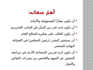 :‫صفاته‬ ّ‫أهم‬

.‫واألمانة‬ ‫للمسؤولية‬ ‫ا‬ً‫ر‬ّ‫د‬‫مق‬ ‫يكون‬ ‫أن‬

.‫التحريري‬ ‫الجانب‬ ‫في‬ ‫ز‬ّ‫التمي‬ ‫من‬ ‫قدر‬ ‫لديه‬ ‫يكون‬ ‫أن‬

.‫العام‬ ‫الصالح‬ ‫تفكيره‬ ‫على‬ ‫الغالب‬ ‫يكون‬ ‫أن‬

) (
‫الصياغة‬ ‫في‬ ‫المجلس‬ ‫رئيس‬ ‫المقرر‬ ‫يستشير‬ ‫أن‬
.‫للمحضر‬ ‫النهائية‬

‫مراجعة‬ ‫في‬ ‫األدبية‬ ‫الشجاعة‬ ‫قدرمن‬ ‫لديه‬ ‫يكون‬ ‫أن‬
‫النقاش‬ ‫مفردات‬ ‫من‬ ‫والغامض‬ ‫المبهم‬ ‫عن‬ ‫الحضور‬
‫والحوار‬
 