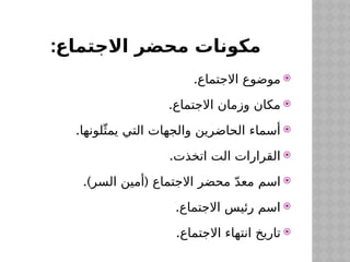 :‫االجتماع‬ ‫محضر‬ ‫مكونات‬

.‫االجتماع‬ ‫موضوع‬

.‫االجتماع‬ ‫وزمان‬ ‫مكان‬

.‫لونها‬ّ‫يمث‬ ‫التي‬ ‫والجهات‬ ‫الحاضرين‬ ‫أسماء‬

.‫اتخذت‬ ‫الت‬ ‫القرارات‬

.) (
‫السر‬ ‫أمين‬ ‫االجتماع‬ ‫محضر‬ ّ‫د‬‫مع‬ ‫اسم‬

.‫االجتماع‬ ‫رئيس‬ ‫اسم‬

.‫االجتماع‬ ‫انتهاء‬ ‫تاريخ‬
 