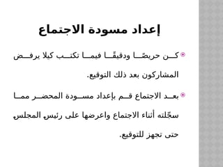 ‫االجتماع‬ ‫مسودة‬ ‫إعداد‬

‫ض‬$$$‫يرف‬ ‫كيال‬ ‫ب‬$$$‫تكت‬ ‫ا‬$$$‫فيم‬ ‫ا‬$$$ً‫ق‬‫ودقي‬ ‫ا‬ ً
$$$‫حريص‬ ‫ن‬$$$‫ك‬
.‫التوقيع‬ ‫ذلك‬ ‫بعد‬ ‫المشاركون‬

‫ا‬$$$‫مم‬ ‫ر‬$$$‫المحض‬ ‫ودة‬$$$‫مس‬ ‫بإعداد‬ ‫م‬$$$‫ق‬ ‫االجتماع‬ ‫د‬$$$‫بع‬
$
‫س‬$
‫ل‬‫المج‬ $
‫س‬$
‫ي‬‫رئ‬ ‫ى‬$
‫ل‬‫ع‬ ‫ا‬$
‫ه‬‫واعرض‬ ‫االجتماع‬ ‫أثناء‬ ‫لته‬ّ‫ج‬$
‫س‬
.‫للتوقيع‬ ‫تجهز‬ ‫حتى‬
 