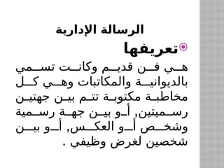 ‫اإلدارية‬ ‫الرسالة‬

‫تعريفها‬
‫مي‬$$$‫تس‬ ‫ت‬$$$‫وكان‬ ‫م‬$$$‫قدي‬ ‫ن‬$$$‫ف‬ ‫ي‬$$$‫ه‬
‫ل‬$$$‫ك‬ ‫ي‬$$$‫وه‬ ‫والمكاتبات‬ ‫ة‬$$$‫بالديواني‬
‫ن‬$
$‫جهتي‬ ‫ن‬$
$‫بي‬ ‫م‬$
$‫تت‬ ‫ة‬$
$‫مكتوب‬ ‫ة‬$
$‫مخاطب‬
,
‫مية‬$$‫رس‬ ‫ة‬$$‫جه‬ ‫ن‬$$‫بي‬ ‫و‬$$‫أ‬ ‫ميتين‬$$‫رس‬
,
‫ن‬$$$‫بي‬ ‫و‬$$$‫أ‬ ‫س‬$$$‫العك‬ ‫و‬$$$‫أ‬ ‫ص‬$$$‫وشخ‬
. ‫وظيفي‬ ‫لغرض‬ ‫شخصين‬
 