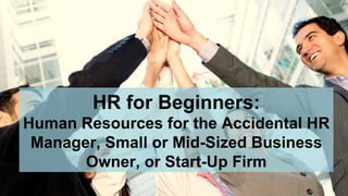 HR for Beginners:
Human Resources for the Accidental HR
Manager, Small or Mid-Sized Business
Owner, or Start-Up Firm
 