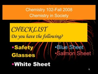 Chemistry 102-Fall 2008 Chemistry in Society ,[object Object],[object Object],[object Object],[object Object],CHECKLIST Do you have the following? 