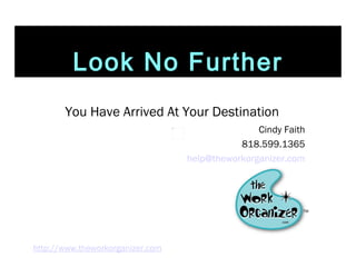 Look No Further You Have Arrived At Your Destination Cindy Faith 818.599.1365 [email_address] http://www.theworkorganizer.com 