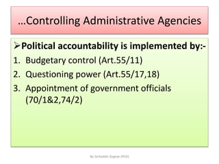 …Controlling Administrative Agencies
Political accountability is implemented by:-
1. Budgetary control (Art.55/11)
2. Questioning power (Art.55/17,18)
3. Appointment of government officials
(70/1&2,74/2)
By Serkaddis Zegeye (PhD)
 