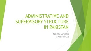 ADMINISTRATIVE AND
SUPERVISORY STRUCTURE
IN PAKISTAN
BY
TASNEEM SAIFUDDIN
M.PHIL SCHOLAR
 
