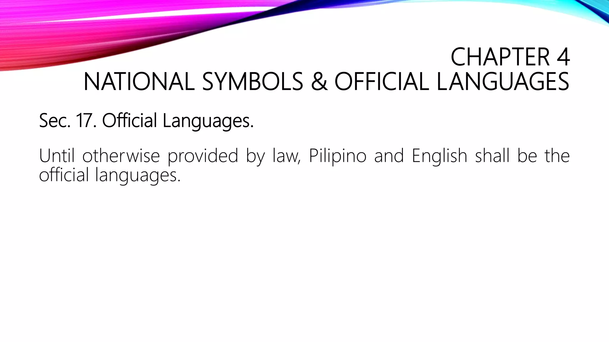 CHAPTER 4
NATIONAL SYMBOLS & OFFICIAL LANGUAGES
Sec. 17. Official Languages.
Until otherwise provided by law, Pilipino and English shall be the
official languages.
 