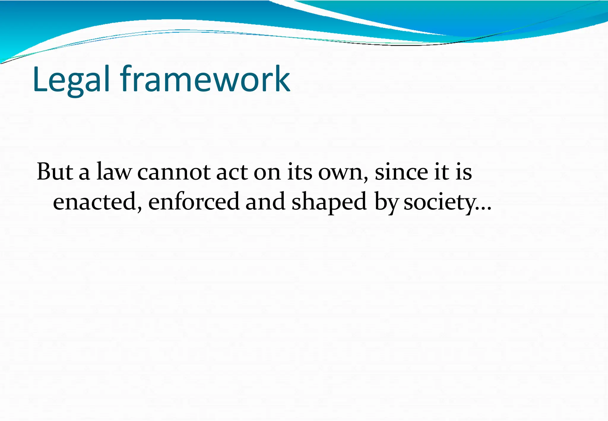 Legal framework
But a law cannot act on its own, since it is
enacted, enforced and shaped by society...
 