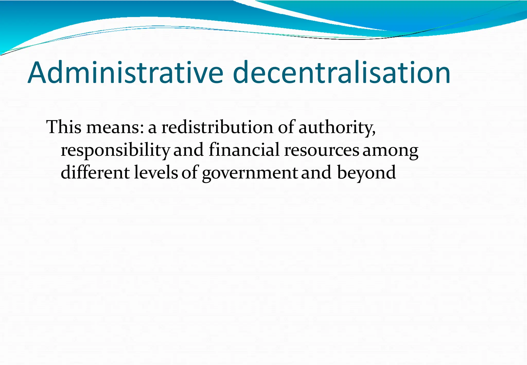 Administrative decentralisation
This means: a redistribution of authority,
responsibility and financial resourcesamong
different levelsof governmentand beyond
 