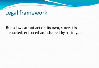 Legal framework
But a law cannot act on its own, since it is
enacted, enforced and shaped by society...
 