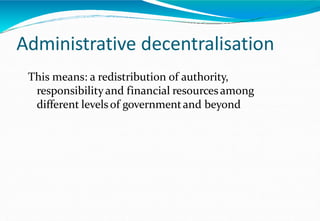 Administrative decentralisation
This means: a redistribution of authority,
responsibility and financial resourcesamong
different levelsof governmentand beyond
 