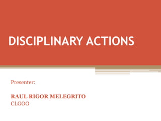 DISCIPLINARY ACTIONS
Presenter:
RAUL RIGOR MELEGRITO
CLGOO
 