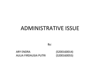 ADMINISTRATIVE ISSUE
By:
ARY ENDRA (S200160014)
AULIA FIRDAUSIA PUTRI (S200160055)
 
