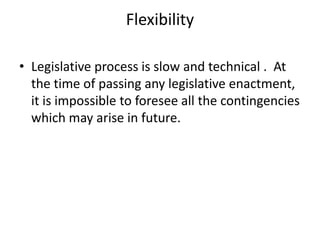 FlexibilityLegislative process is slow and technical .  At the time of passing any legislative enactment, it is impossible to foresee all the contingencies which may arise in future.  