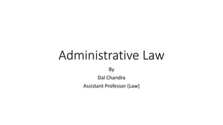 Administrative Law
By
Dal Chandra
Assistant Professor (Law)
 