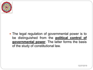  The legal regulation of governmental power is to
be distinguished from the political control of
governmental power. The latter forms the basis
of the study of constitutional law.
12/27/2019
 