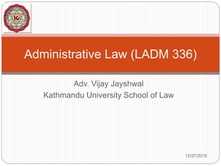 Adv. Vijay Jayshwal
Kathmandu University School of Law
Administrative Law (LADM 336)
12/27/2019
 