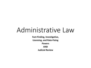Administrative Law
Fact-Finding, Investigative,
Licensing, and Rate-Fixing
Powers
AND
Judicial Review
 