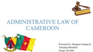 ADMINISTRATIVE LAW OF
CAMEROON
Presented by: Mongoue Yangop &
Tchuidjeu Blondelle
Group: EO-204i
 