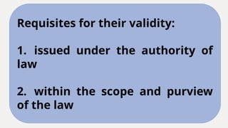 Requisites for their validity:
1. issued under the authority of
law
2. within the scope and purview
of the law
 