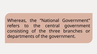 Whereas, the “National Government”
refers to the central government
consisting of the three branches or
departments of the government.
 