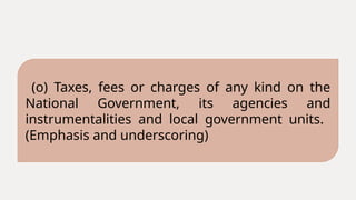 (o) Taxes, fees or charges of any kind on the
National Government, its agencies and
instrumentalities and local government units.
(Emphasis and underscoring)
 