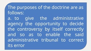 The purposes of the doctrine are as
follows:
a. to give the administrative
agency the opportunity to decide
the controversy by itself correctly
and so as to enable the said
administrative tribunal to correct
its error
 