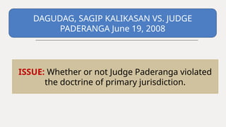 DAGUDAG, SAGIP KALIKASAN VS. JUDGE
PADERANGA June 19, 2008
ISSUE: Whether or not Judge Paderanga violated
the doctrine of primary jurisdiction.
 