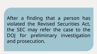 After a finding that a person has
violated the Revised Securities Act,
the SEC may refer the case to the
DOJ for preliminary investigation
and prosecution.
 
