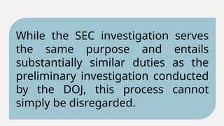 While the SEC investigation serves
the same purpose and entails
substantially similar duties as the
preliminary investigation conducted
by the DOJ, this process cannot
simply be disregarded.
 