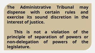 The Administrative Tribunal may
dispense with certain rules and
exercise its sound discretion in the
interest of justice.
This is not a violation of the
principle of separation of powers or
non-delegation of powers of the
legislature.
 