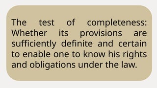 The test of completeness:
Whether its provisions are
sufficiently definite and certain
to enable one to know his rights
and obligations under the law.
 
