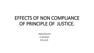 EFFECTS OF NON COMPLIANCE
OF PRINCIPLE OF JUSTICE.
-Rahul Dorai G
V semester
B.A.,LL.B.
 