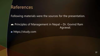 Following materials were the sources for the presentation.
Principles of Management in Nepal – Dr. Govind Ram
Agrawal.
https://study.com
10
 
