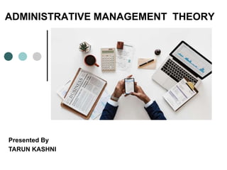 ADMINISTRATIVE MANAGEMENT THEORY
Presented By
TARUN KASHNI
 