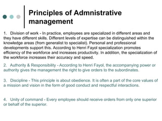 Principles of Admnistrative
management
1. Division of work - In practice, employees are specialized in different areas and...