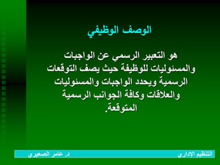 ‫الوظيفي‬ ‫الوصف‬
‫الواجبات‬ ‫عن‬ ‫الرسمي‬ ‫التعبير‬ ‫هو‬
‫الت‬ ‫يصف‬ ‫حيث‬ ‫للوظيفة‬ ‫والمسئوليات‬‫وقعات‬
‫والمسئوليات‬ ‫الواجبات‬ ‫ويحدد‬ ‫الرسمية‬
‫الرسمية‬ ‫الجوانب‬ ‫وكافة‬ ‫والعالقات‬
‫المتوقعة‬.
‫د‬ ‫اإلداري‬ ‫التنظيم‬.‫الصعيري‬ ‫عامر‬
 