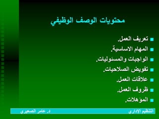 ‫الوظيفي‬ ‫الوصف‬ ‫محتويات‬
‫العمل‬ ‫تعريف‬.
‫االساسية‬ ‫المهام‬.
‫والمسئوليات‬ ‫الواجبات‬.
‫الصالحيات‬ ‫تفويض‬.
‫العمل‬ ‫عالقات‬.
‫العمل‬ ‫ظروف‬.
‫المؤهالت‬.
‫د‬ ‫اإلداري‬ ‫التنظيم‬.‫الصعيري‬ ‫عامر‬
 