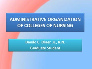 ADMINISTRATIVE ORGANIZATION OF COLLEGES OF NURSING Danilo C. Olaer, Jr., R.N. Graduate Student 