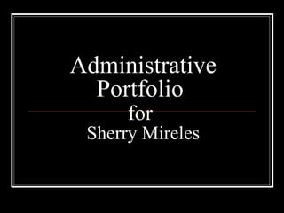 Administrative
Portfolio
for
Sherry Mireles
 