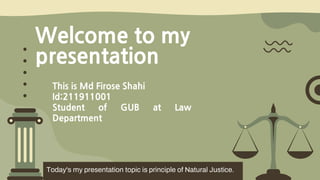 Welcome to my
presentation
Today's my presentation topic is principle of Natural Justice.
This is Md Firose Shahi
Id:211911001
Student of GUB at Law
Department
 
