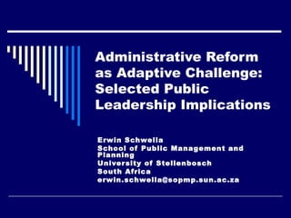 Administrative Reform
as Adaptive Challenge:
Selected Public
Leadership Implications

Erwin Schwella
School of Public Management and
Planning
Univer sity of Stellenbosch
South Africa
erwin.schwella@sopmp.sun.ac.za
 