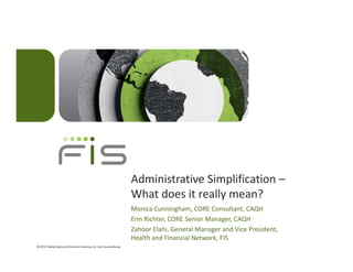 Administrative Simplification –
What does it really mean?
Monica Cunningham, CORE Consultant, CAQH
Erin Richter, CORE Senior Manager, CAQH
Zahoor Elahi, General Manager and Vice President,
Health and Financial Network, FIS
 