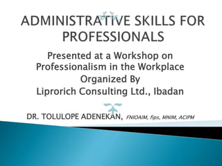 Presented at a Workshop on
Professionalism in the Workplace
Organized By
Liprorich Consulting Ltd., Ibadan
DR. TOLULOPE ADENEKAN, FNIOAIM, fips, MNIM, ACIPM
 