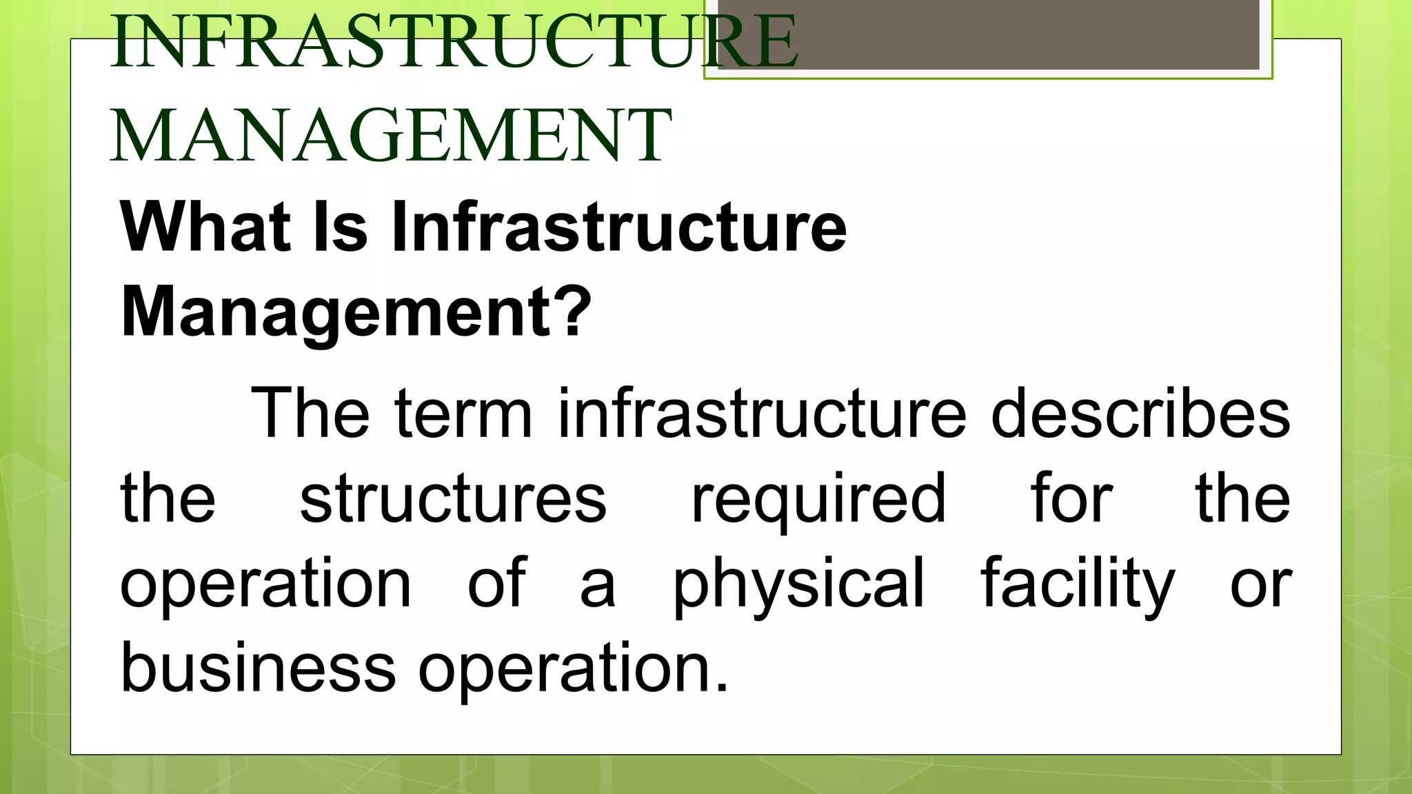 INFRASTRUCTURE
MANAGEMENT
What Is Infrastructure
Management?
The term infrastructure describes
the structures required for the
operation of a physical facility or
business operation.
 