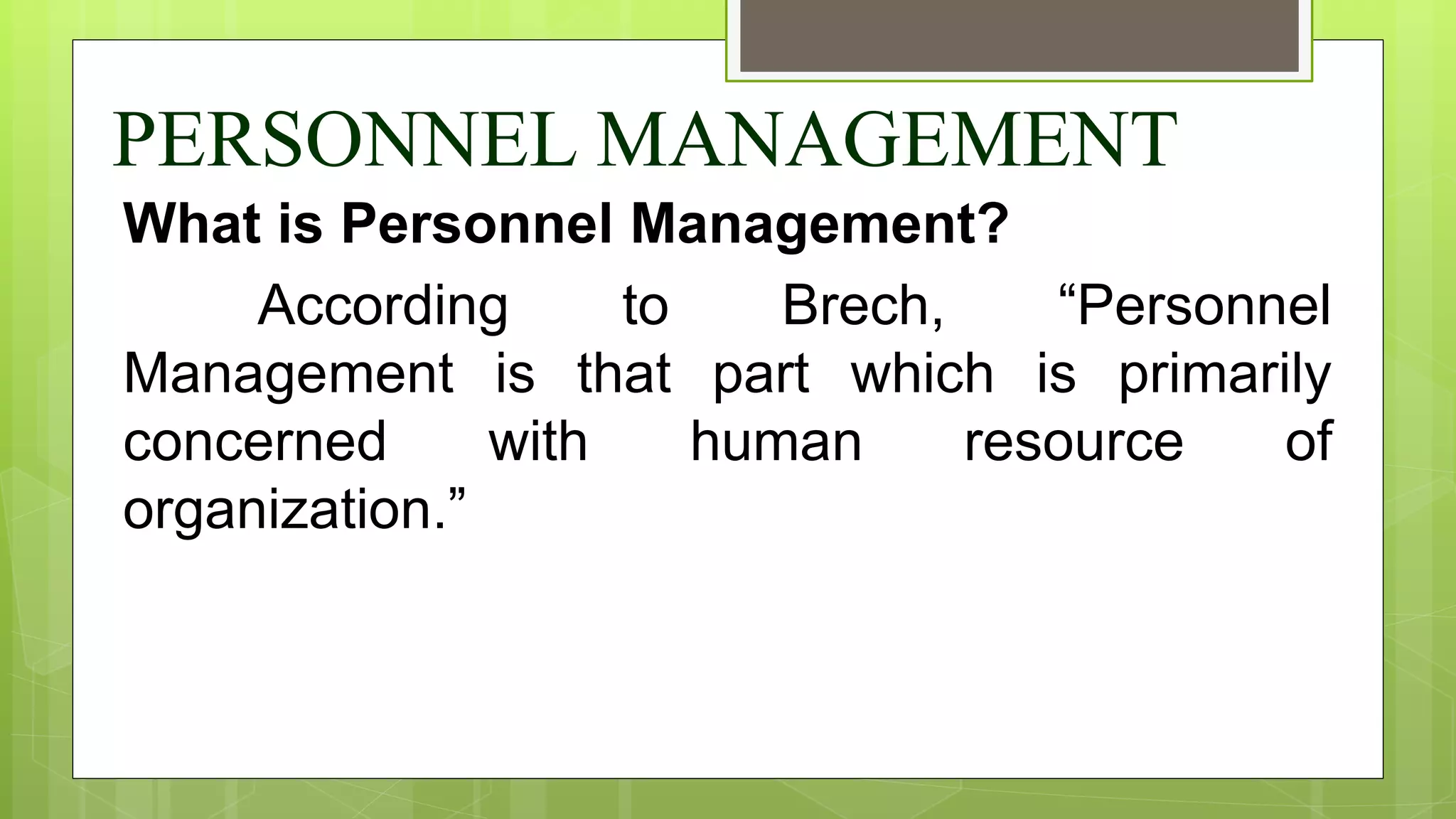 PERSONNEL MANAGEMENT
What is Personnel Management?
According to Brech, “Personnel
Management is that part which is primarily
concerned with human resource of
organization.”
 
