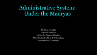Administrative System:
Under the Mauryas
Dr. Virag Sontakke
Assistant Professor
Center for Advanced Studies
Department of A.I.H.C. & Archaeology,
Banaras Hindu University
 